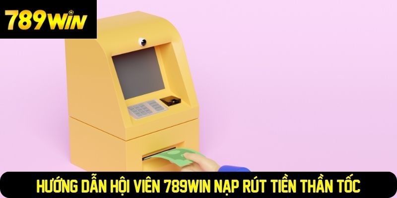 Hướng dẫn hội viên 789WIN nạp rút tiền thần tốc